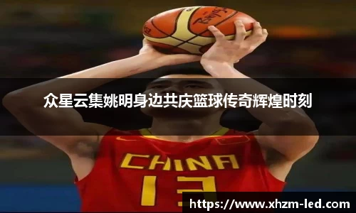 众星云集姚明身边共庆篮球传奇辉煌时刻