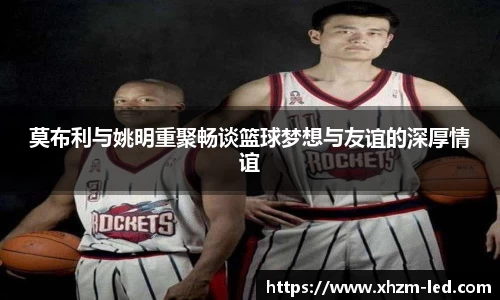 莫布利与姚明重聚畅谈篮球梦想与友谊的深厚情谊