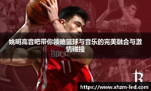 姚明高音吧带你领略篮球与音乐的完美融合与激情碰撞