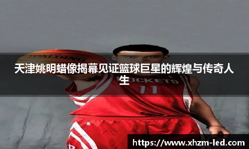 天津姚明蜡像揭幕见证篮球巨星的辉煌与传奇人生