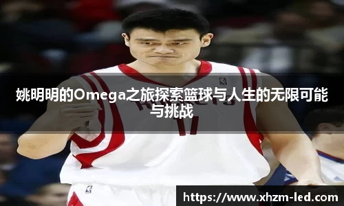 姚明明的Omega之旅探索篮球与人生的无限可能与挑战