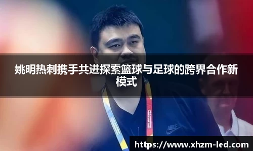 姚明热刺携手共进探索篮球与足球的跨界合作新模式