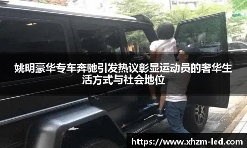 姚明豪华专车奔驰引发热议彰显运动员的奢华生活方式与社会地位