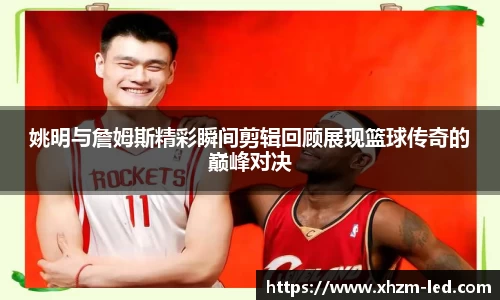 姚明与詹姆斯精彩瞬间剪辑回顾展现篮球传奇的巅峰对决