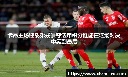 卡昂主场迎战第戎争夺法甲积分谁能在这场对决中笑到最后