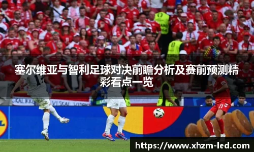 塞尔维亚与智利足球对决前瞻分析及赛前预测精彩看点一览