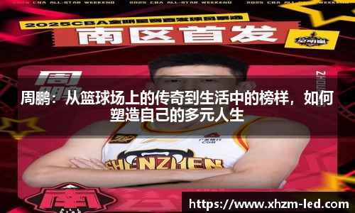周鹏：从篮球场上的传奇到生活中的榜样，如何塑造自己的多元人生