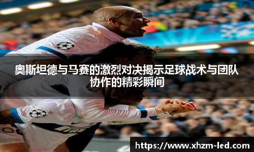 奥斯坦德与马赛的激烈对决揭示足球战术与团队协作的精彩瞬间