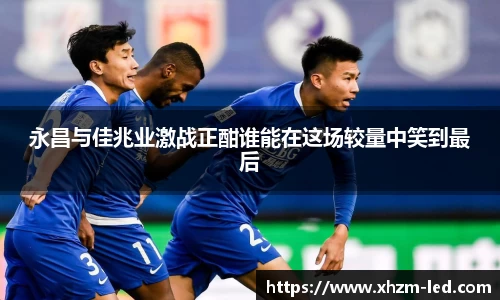 永昌与佳兆业激战正酣谁能在这场较量中笑到最后