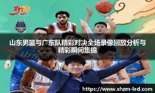 山东男篮与广东队精彩对决全场录像回放分析与精彩瞬间集锦
