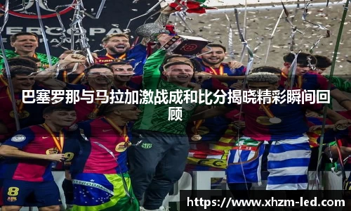 巴塞罗那与马拉加激战成和比分揭晓精彩瞬间回顾